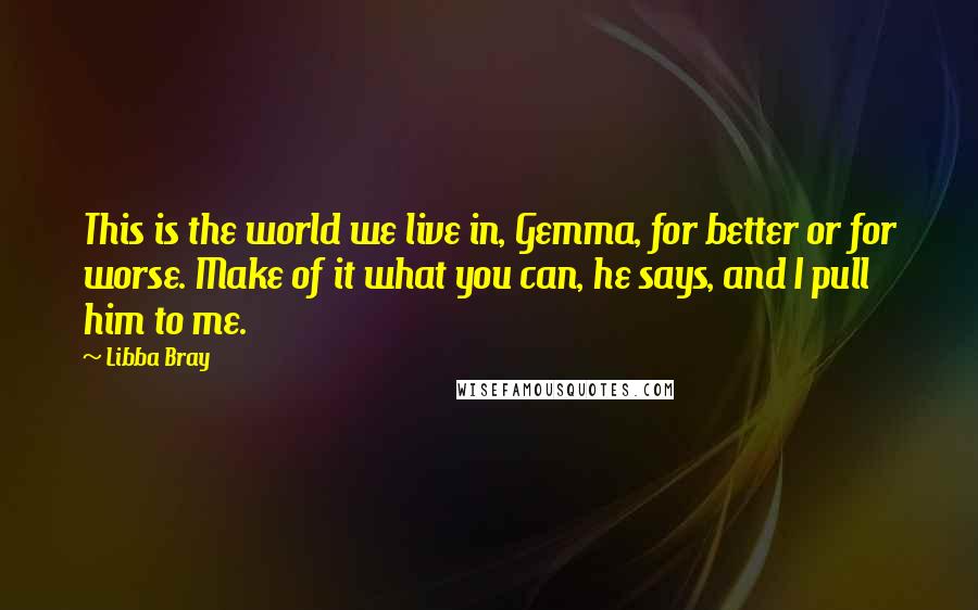 Libba Bray Quotes: This is the world we live in, Gemma, for better or for worse. Make of it what you can, he says, and I pull him to me.