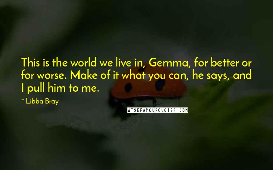 Libba Bray Quotes: This is the world we live in, Gemma, for better or for worse. Make of it what you can, he says, and I pull him to me.