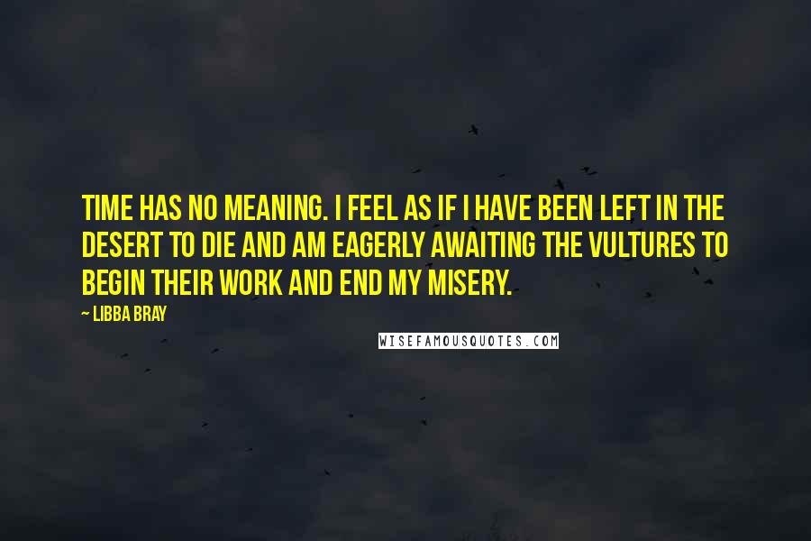 Libba Bray Quotes: Time has no meaning. I feel as if I have been left in the desert to die and am eagerly awaiting the vultures to begin their work and end my misery.
