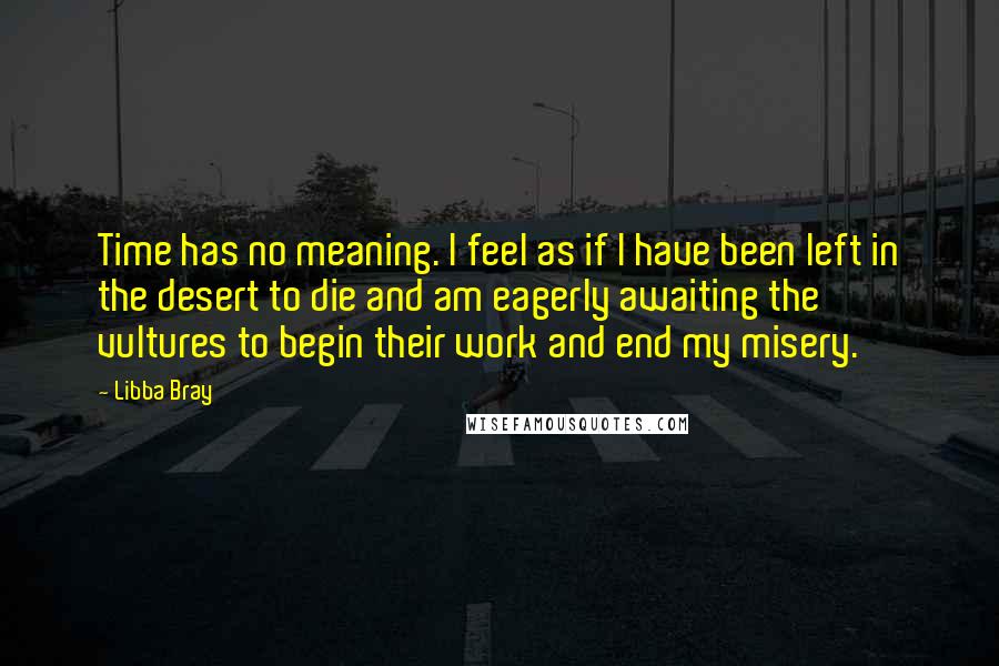 Libba Bray Quotes: Time has no meaning. I feel as if I have been left in the desert to die and am eagerly awaiting the vultures to begin their work and end my misery.