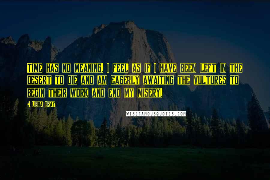 Libba Bray Quotes: Time has no meaning. I feel as if I have been left in the desert to die and am eagerly awaiting the vultures to begin their work and end my misery.