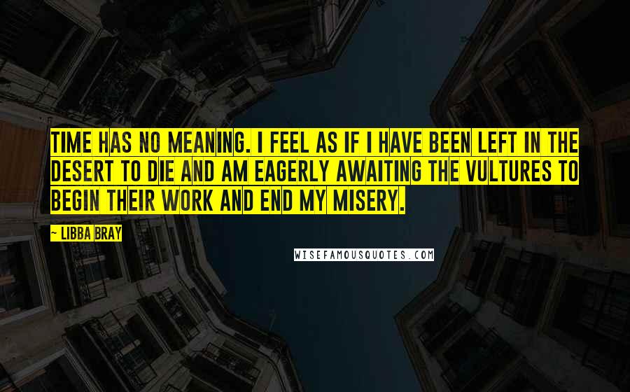 Libba Bray Quotes: Time has no meaning. I feel as if I have been left in the desert to die and am eagerly awaiting the vultures to begin their work and end my misery.
