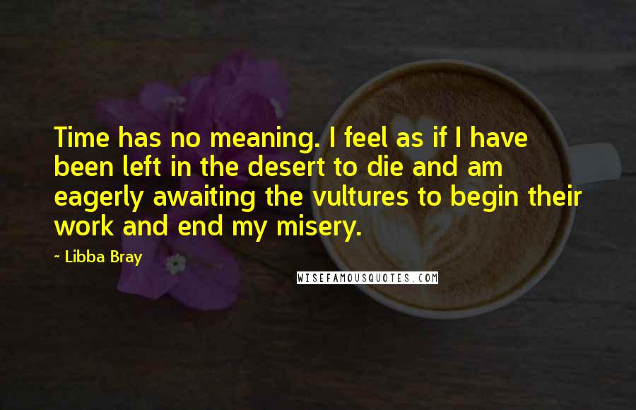 Libba Bray Quotes: Time has no meaning. I feel as if I have been left in the desert to die and am eagerly awaiting the vultures to begin their work and end my misery.