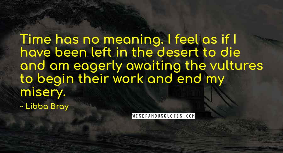Libba Bray Quotes: Time has no meaning. I feel as if I have been left in the desert to die and am eagerly awaiting the vultures to begin their work and end my misery.