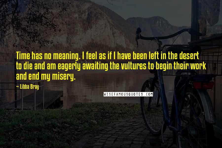 Libba Bray Quotes: Time has no meaning. I feel as if I have been left in the desert to die and am eagerly awaiting the vultures to begin their work and end my misery.
