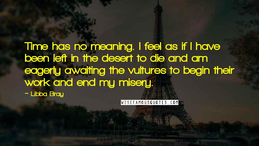Libba Bray Quotes: Time has no meaning. I feel as if I have been left in the desert to die and am eagerly awaiting the vultures to begin their work and end my misery.