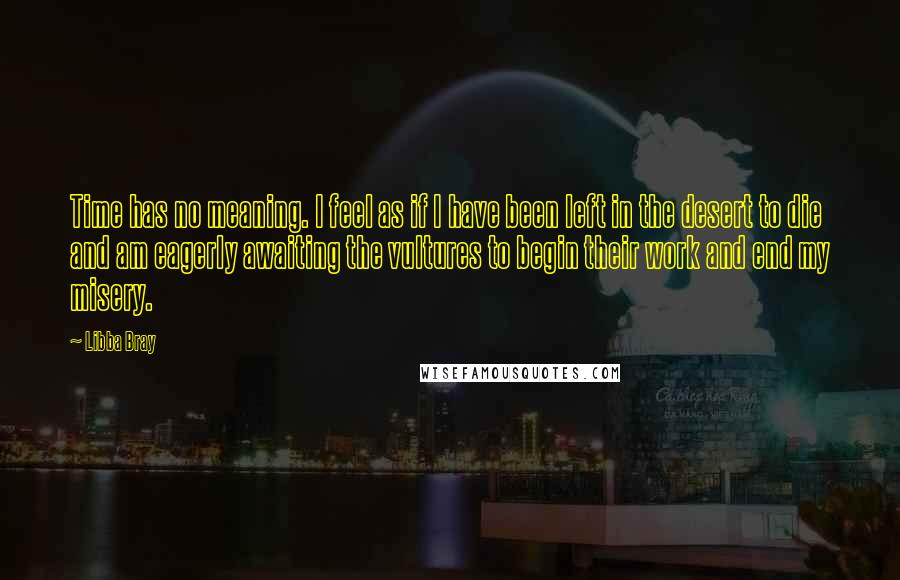 Libba Bray Quotes: Time has no meaning. I feel as if I have been left in the desert to die and am eagerly awaiting the vultures to begin their work and end my misery.