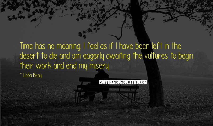 Libba Bray Quotes: Time has no meaning. I feel as if I have been left in the desert to die and am eagerly awaiting the vultures to begin their work and end my misery.