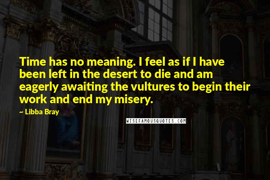 Libba Bray Quotes: Time has no meaning. I feel as if I have been left in the desert to die and am eagerly awaiting the vultures to begin their work and end my misery.