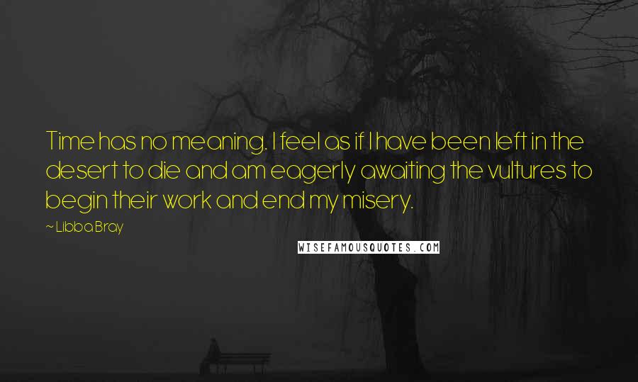 Libba Bray Quotes: Time has no meaning. I feel as if I have been left in the desert to die and am eagerly awaiting the vultures to begin their work and end my misery.