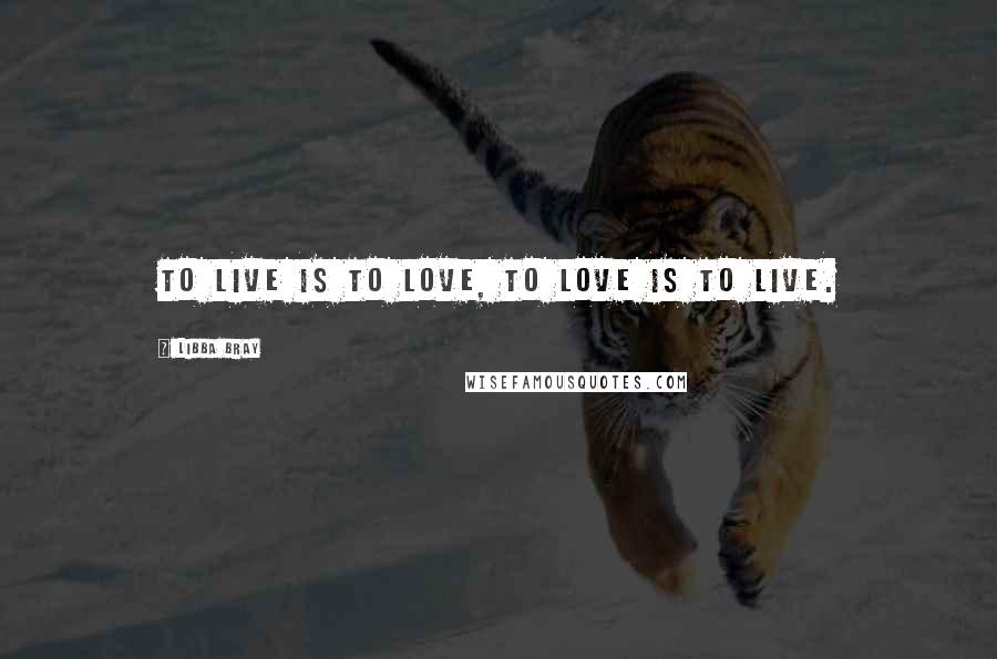 Libba Bray Quotes: To live is to love, to love is to live.