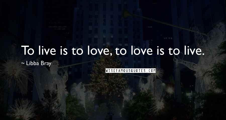 Libba Bray Quotes: To live is to love, to love is to live.