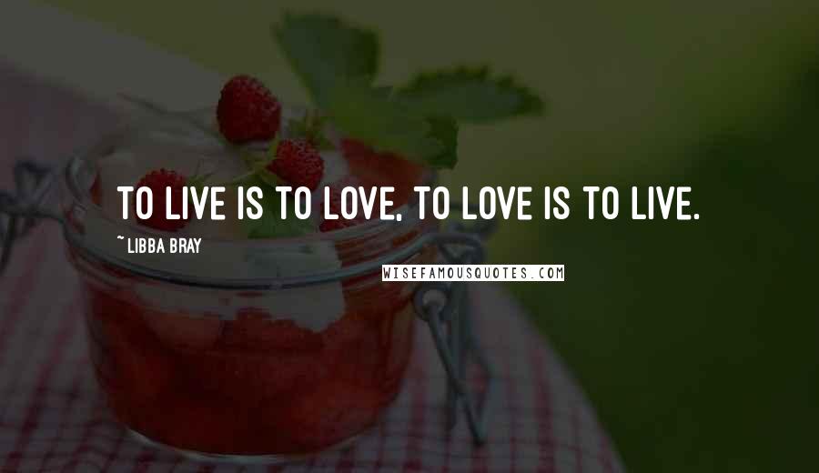 Libba Bray Quotes: To live is to love, to love is to live.
