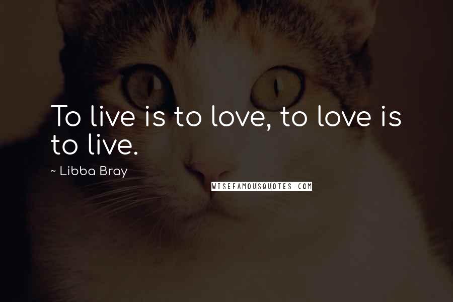 Libba Bray Quotes: To live is to love, to love is to live.