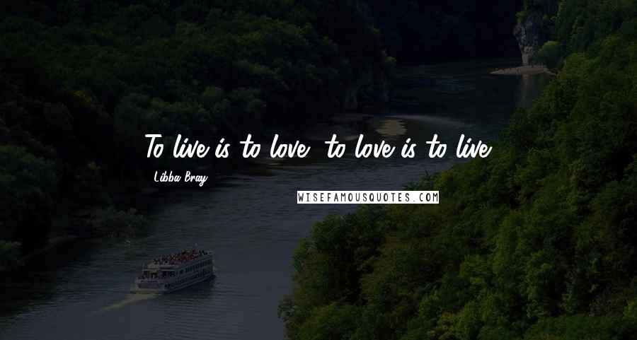 Libba Bray Quotes: To live is to love, to love is to live.