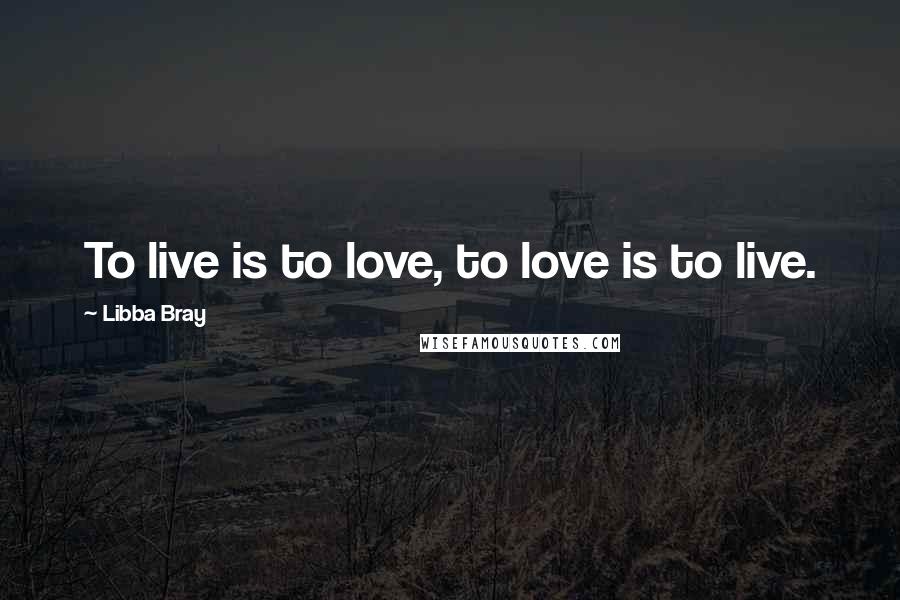 Libba Bray Quotes: To live is to love, to love is to live.