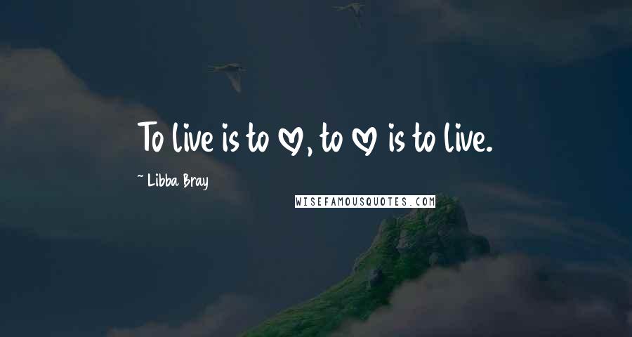 Libba Bray Quotes: To live is to love, to love is to live.