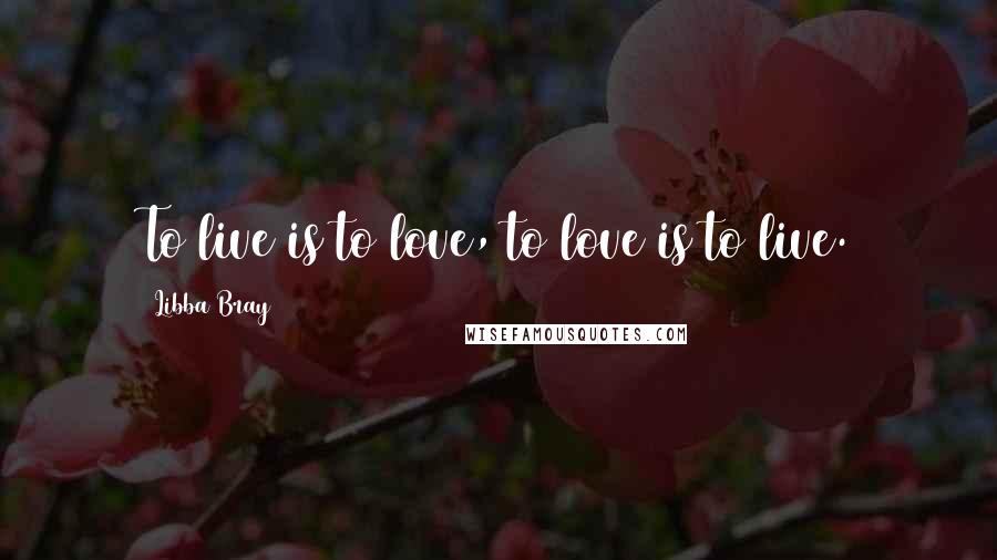 Libba Bray Quotes: To live is to love, to love is to live.