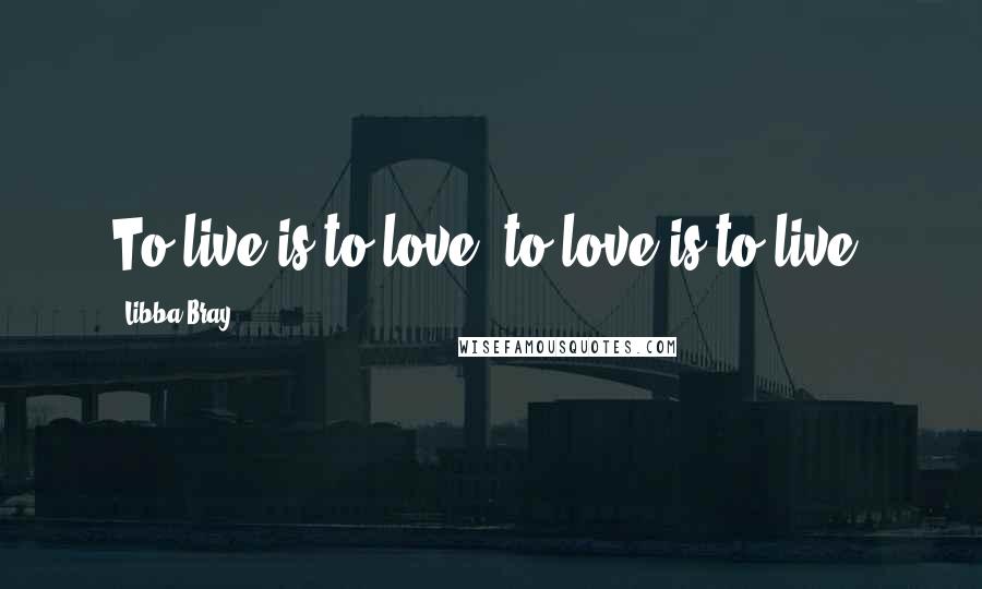 Libba Bray Quotes: To live is to love, to love is to live.