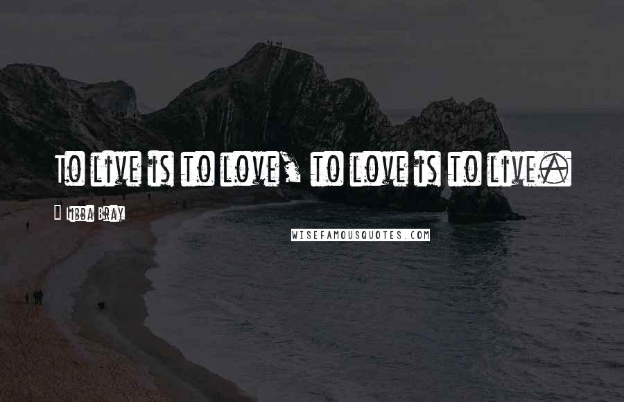 Libba Bray Quotes: To live is to love, to love is to live.