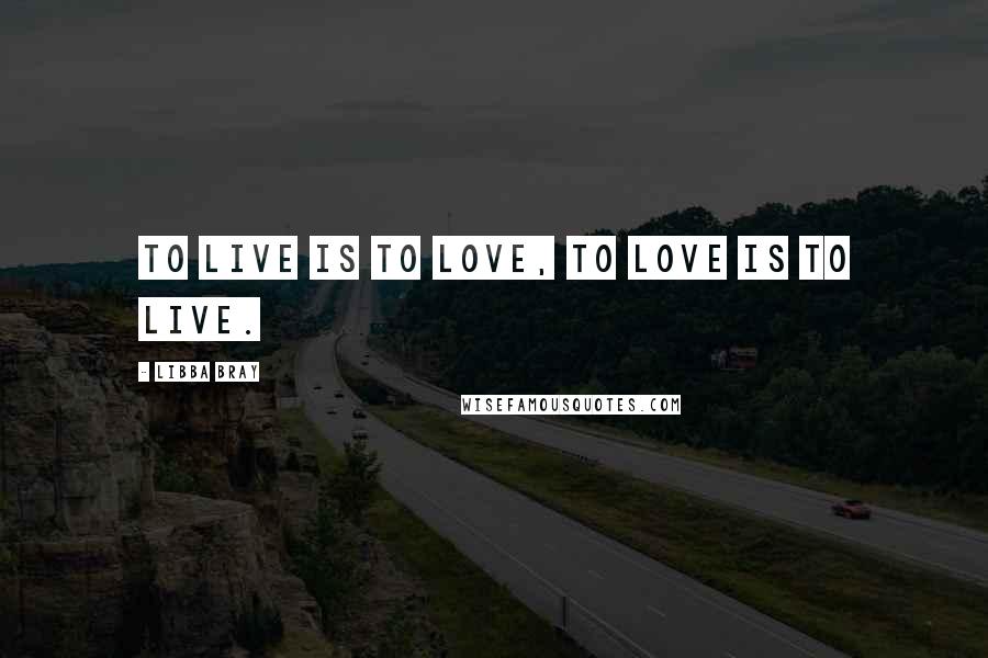 Libba Bray Quotes: To live is to love, to love is to live.