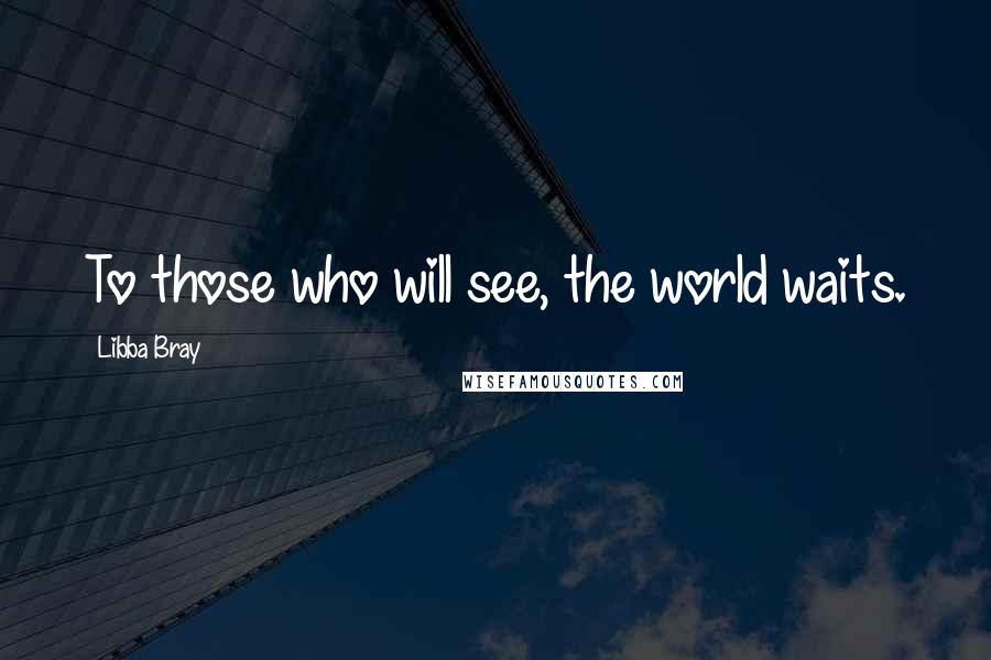 Libba Bray Quotes: To those who will see, the world waits.