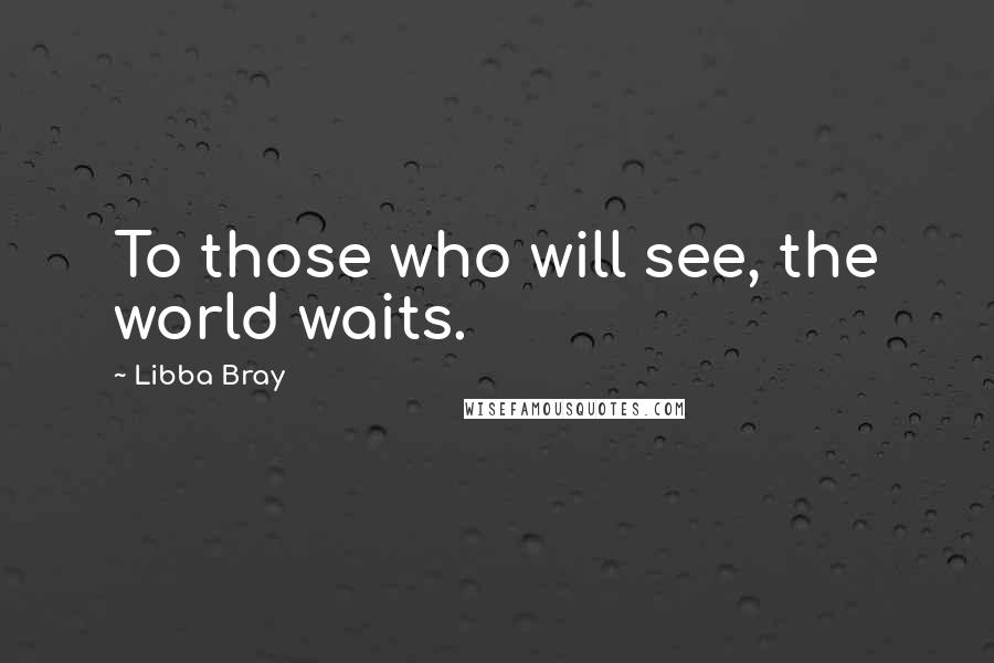 Libba Bray Quotes: To those who will see, the world waits.