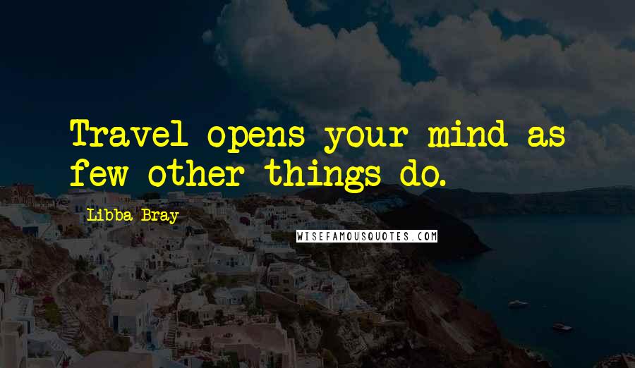 Libba Bray Quotes: Travel opens your mind as few other things do.
