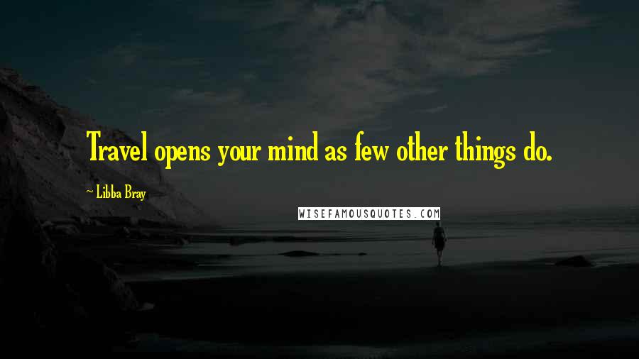 Libba Bray Quotes: Travel opens your mind as few other things do.
