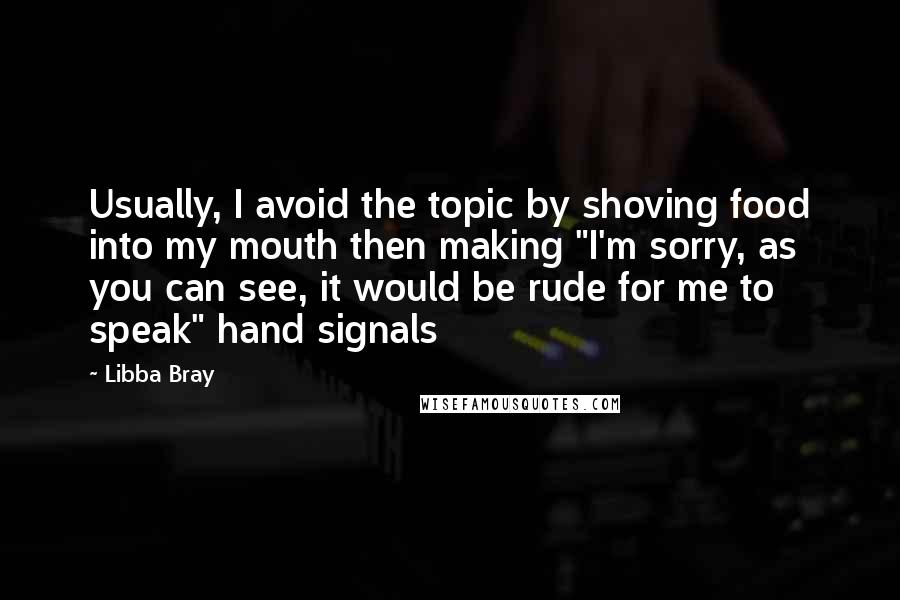 Libba Bray Quotes: Usually, I avoid the topic by shoving food into my mouth then making "I'm sorry, as you can see, it would be rude for me to speak" hand signals