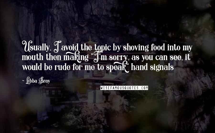Libba Bray Quotes: Usually, I avoid the topic by shoving food into my mouth then making "I'm sorry, as you can see, it would be rude for me to speak" hand signals