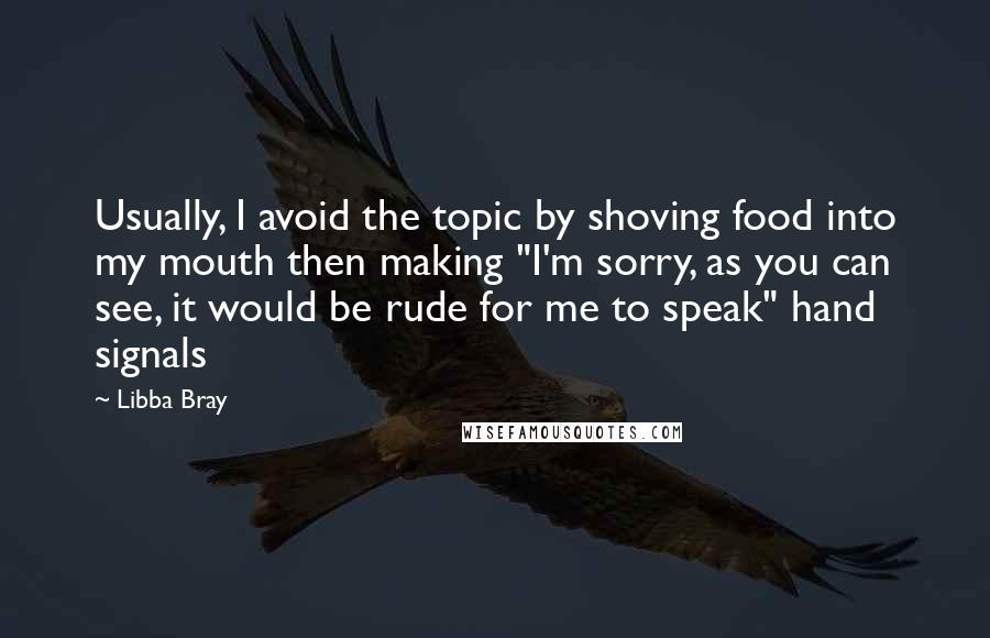 Libba Bray Quotes: Usually, I avoid the topic by shoving food into my mouth then making "I'm sorry, as you can see, it would be rude for me to speak" hand signals