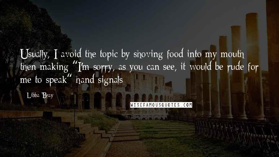 Libba Bray Quotes: Usually, I avoid the topic by shoving food into my mouth then making "I'm sorry, as you can see, it would be rude for me to speak" hand signals