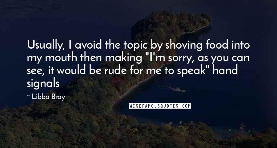 Libba Bray Quotes: Usually, I avoid the topic by shoving food into my mouth then making "I'm sorry, as you can see, it would be rude for me to speak" hand signals