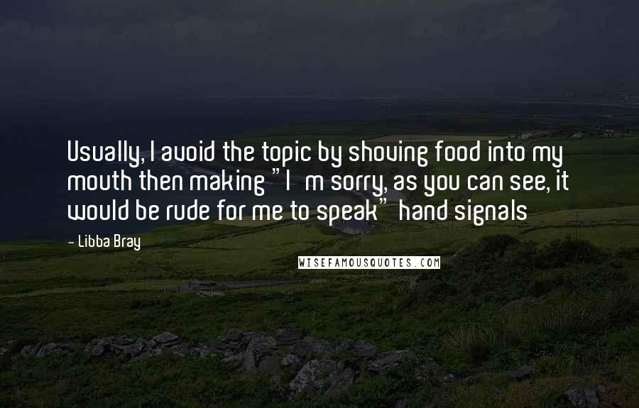 Libba Bray Quotes: Usually, I avoid the topic by shoving food into my mouth then making "I'm sorry, as you can see, it would be rude for me to speak" hand signals