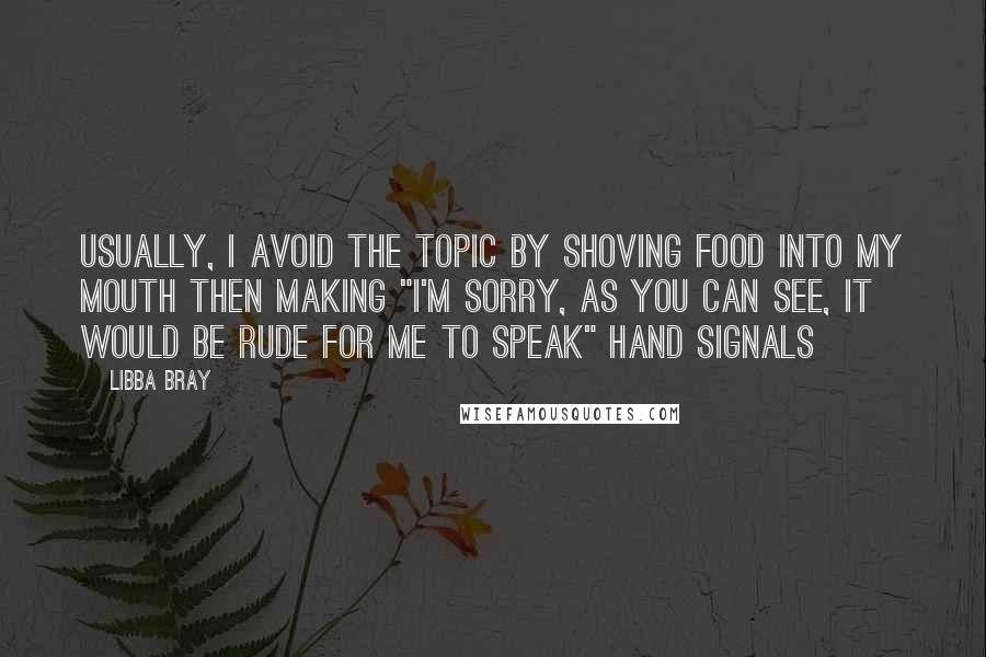 Libba Bray Quotes: Usually, I avoid the topic by shoving food into my mouth then making "I'm sorry, as you can see, it would be rude for me to speak" hand signals