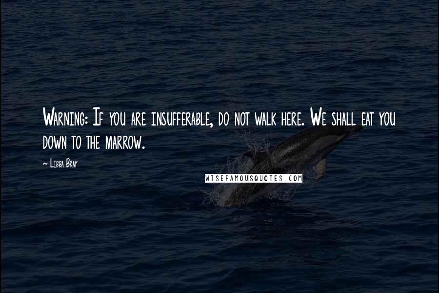 Libba Bray Quotes: Warning: If you are insufferable, do not walk here. We shall eat you down to the marrow.