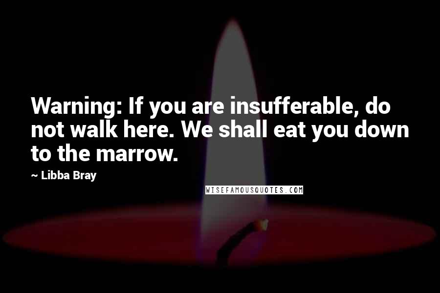 Libba Bray Quotes: Warning: If you are insufferable, do not walk here. We shall eat you down to the marrow.