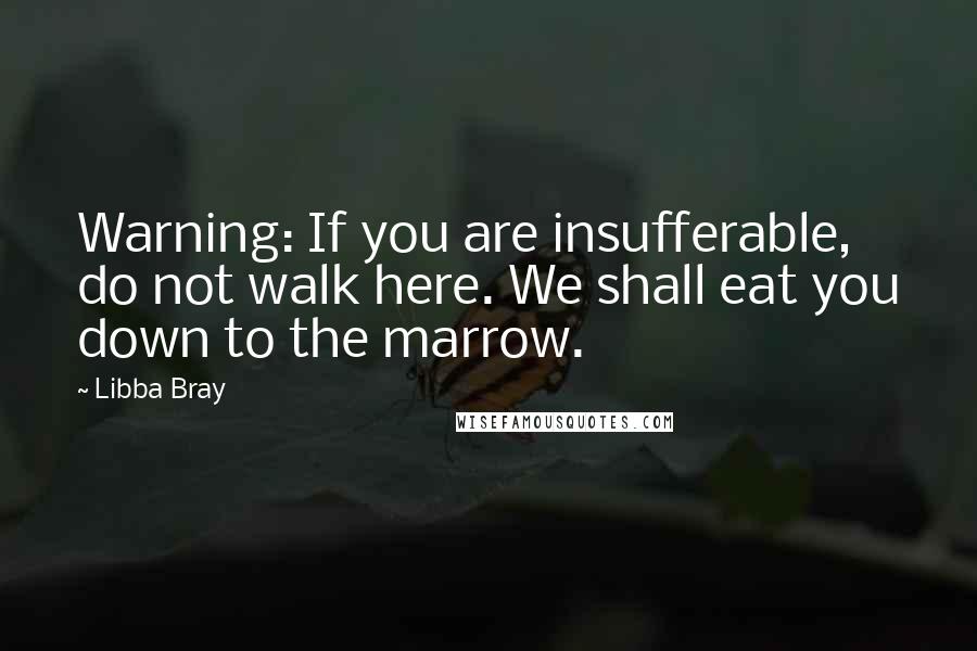 Libba Bray Quotes: Warning: If you are insufferable, do not walk here. We shall eat you down to the marrow.