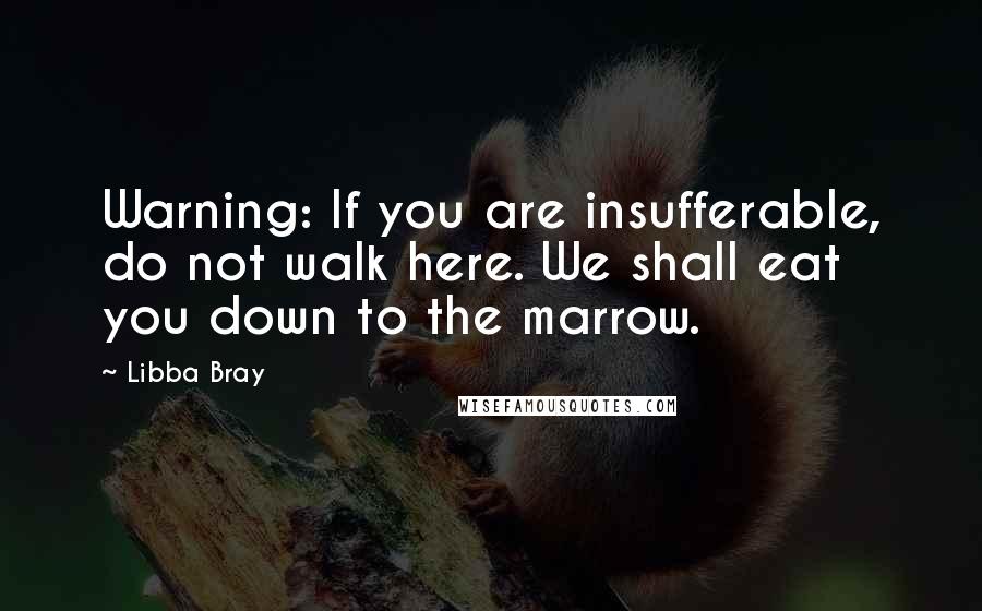 Libba Bray Quotes: Warning: If you are insufferable, do not walk here. We shall eat you down to the marrow.