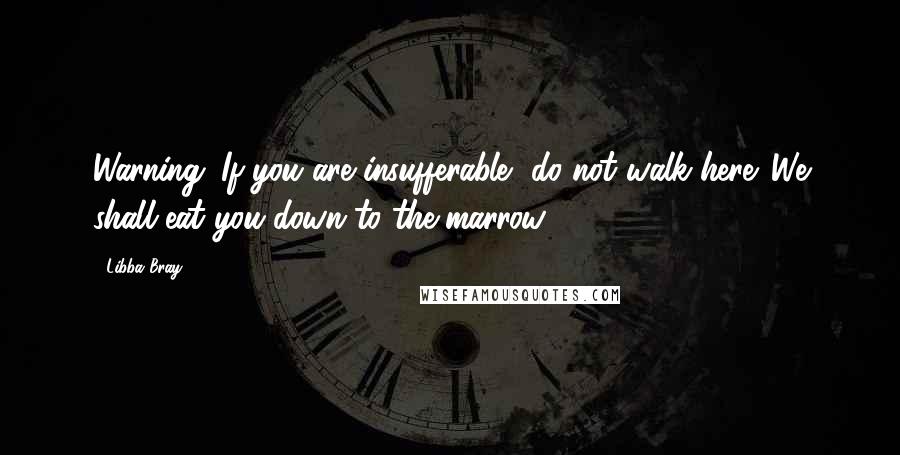 Libba Bray Quotes: Warning: If you are insufferable, do not walk here. We shall eat you down to the marrow.