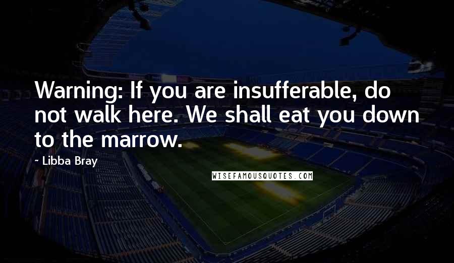 Libba Bray Quotes: Warning: If you are insufferable, do not walk here. We shall eat you down to the marrow.