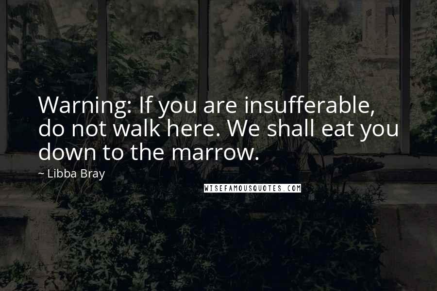 Libba Bray Quotes: Warning: If you are insufferable, do not walk here. We shall eat you down to the marrow.