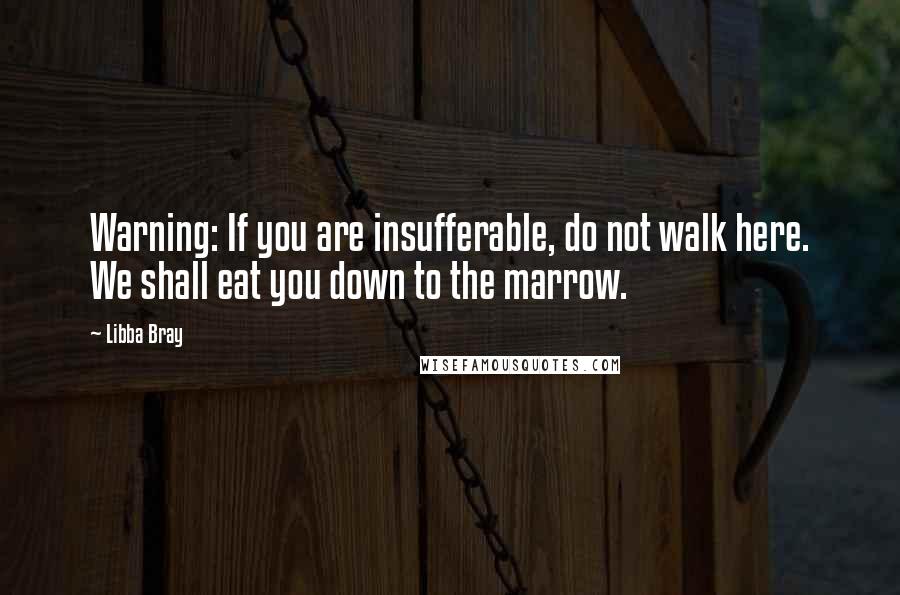 Libba Bray Quotes: Warning: If you are insufferable, do not walk here. We shall eat you down to the marrow.