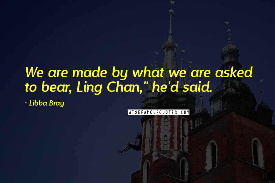 Libba Bray Quotes: We are made by what we are asked to bear, Ling Chan," he'd said.