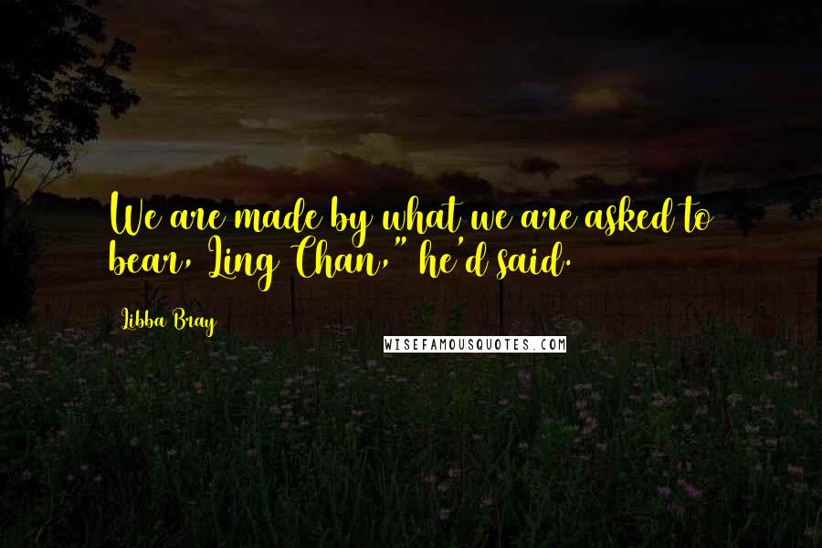 Libba Bray Quotes: We are made by what we are asked to bear, Ling Chan," he'd said.