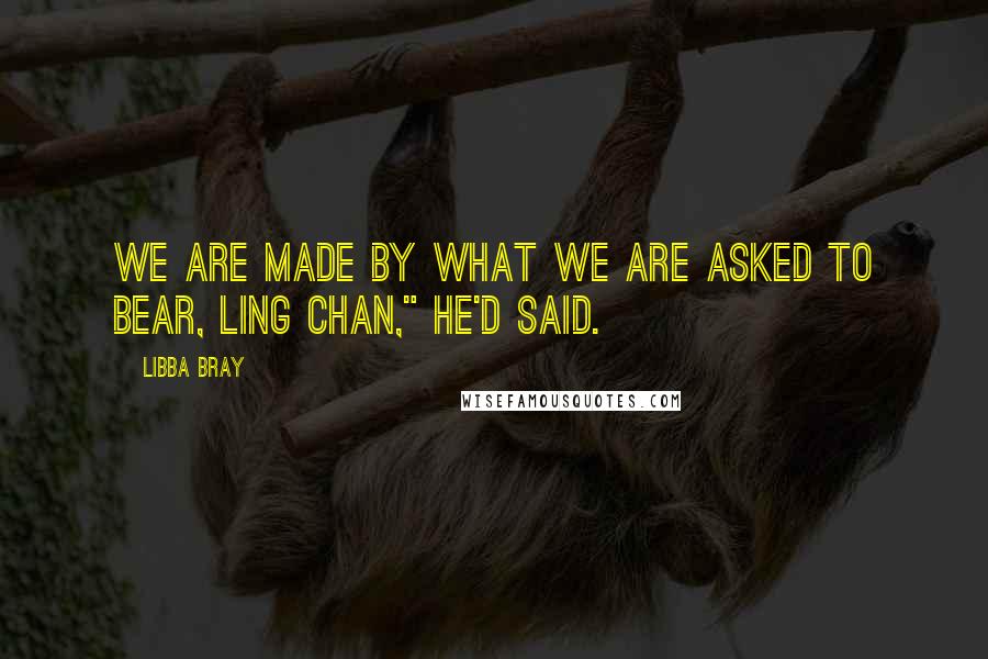 Libba Bray Quotes: We are made by what we are asked to bear, Ling Chan," he'd said.