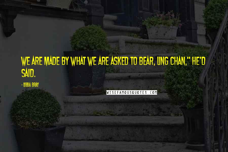 Libba Bray Quotes: We are made by what we are asked to bear, Ling Chan," he'd said.