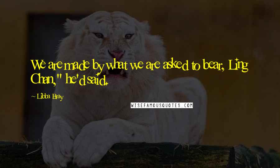 Libba Bray Quotes: We are made by what we are asked to bear, Ling Chan," he'd said.