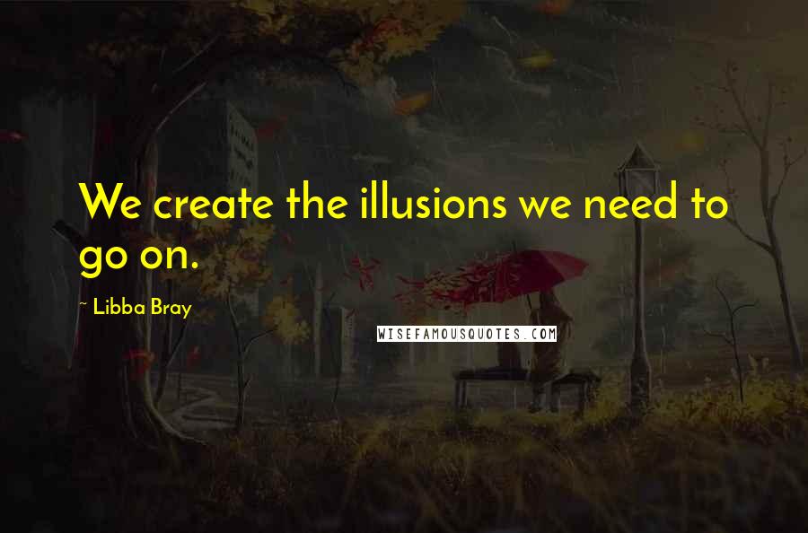 Libba Bray Quotes: We create the illusions we need to go on.